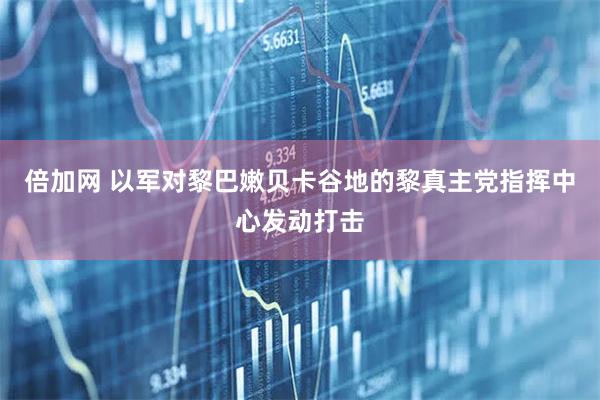 倍加网 以军对黎巴嫩贝卡谷地的黎真主党指挥中心发动打击