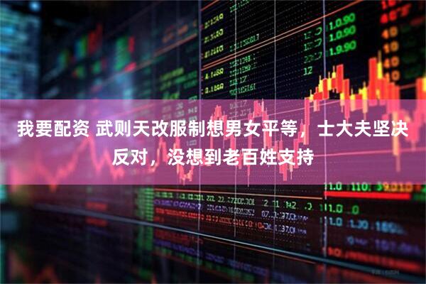 我要配资 武则天改服制想男女平等，士大夫坚决反对，没想到老百姓支持