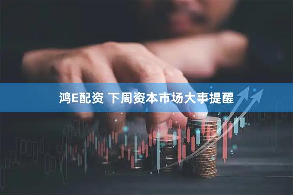 鸿E配资 下周资本市场大事提醒