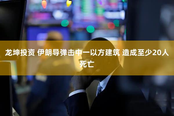 龙坤投资 伊朗导弹击中一以方建筑 造成至少20人死亡