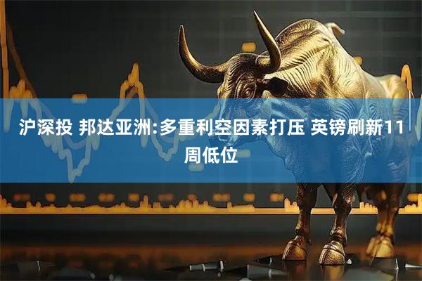 沪深投 邦达亚洲:多重利空因素打压 英镑刷新11周低位