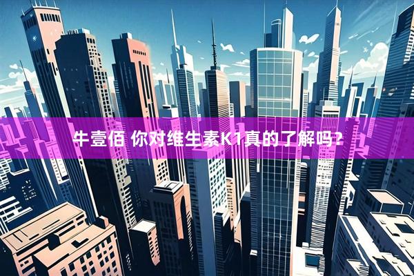 牛壹佰 你对维生素K1真的了解吗？