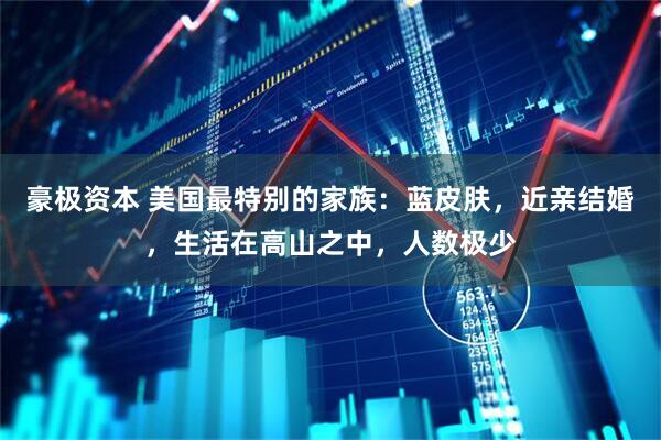 豪极资本 美国最特别的家族：蓝皮肤，近亲结婚，生活在高山之中，人数极少