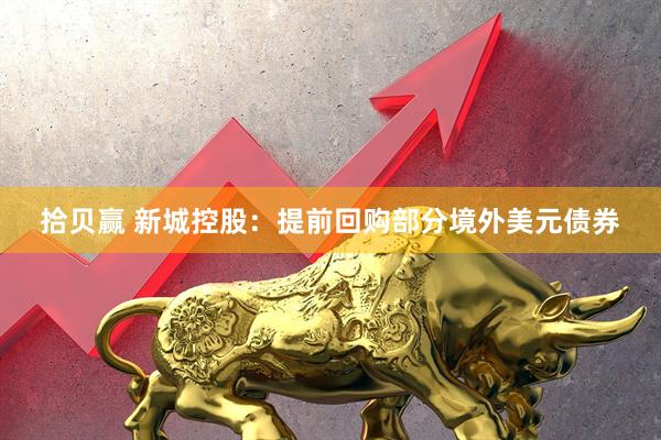 拾贝赢 新城控股：提前回购部分境外美元债券