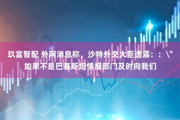 玖富智配 外网消息称，沙特外交大臣透露：：＂如果不是巴基斯坦情报部门及时向我们