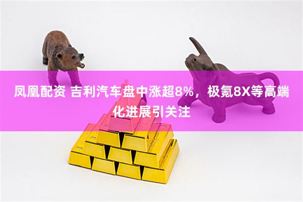 凤凰配资 吉利汽车盘中涨超8%，极氪8X等高端化进展引关注
