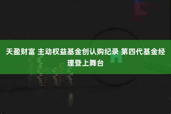 天盈财富 主动权益基金创认购纪录 第四代基金经理登上舞台