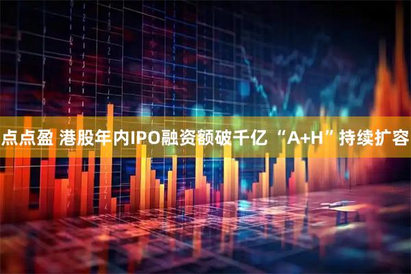 点点盈 港股年内IPO融资额破千亿 “A+H”持续扩容