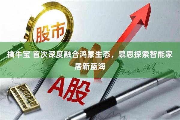 擒牛宝 首次深度融合鸿蒙生态，慕思探索智能家居新蓝海