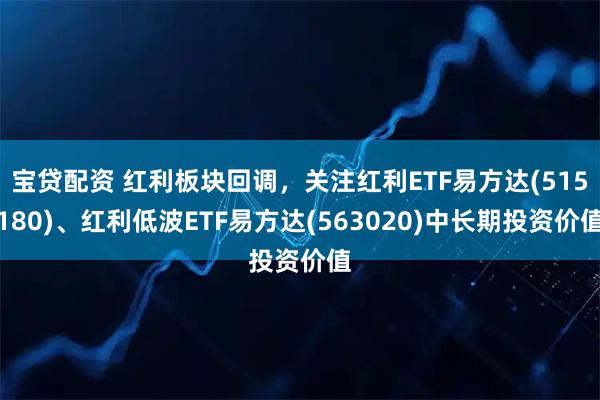 宝贷配资 红利板块回调，关注红利ETF易方达(515180)、红利低波ETF易方达(563020)中长期投资价值