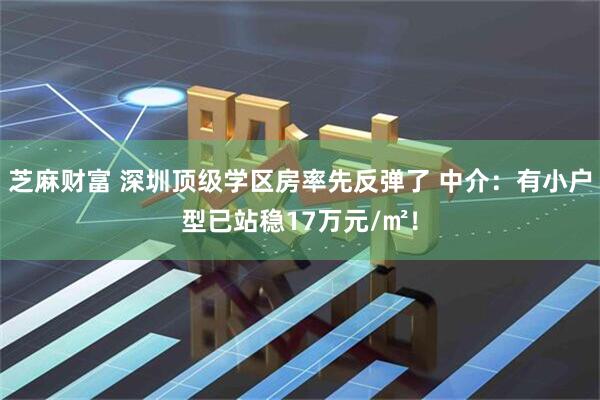 芝麻财富 深圳顶级学区房率先反弹了 中介：有小户型已站稳17万元/㎡！