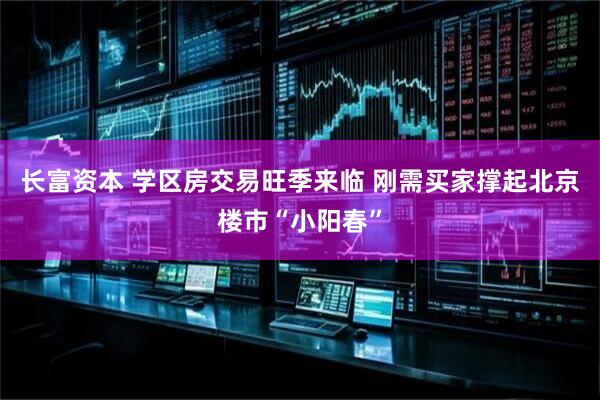 长富资本 学区房交易旺季来临 刚需买家撑起北京楼市“小阳春”