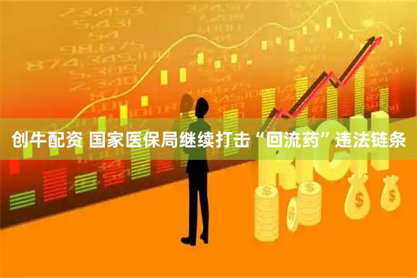 创牛配资 国家医保局继续打击“回流药”违法链条