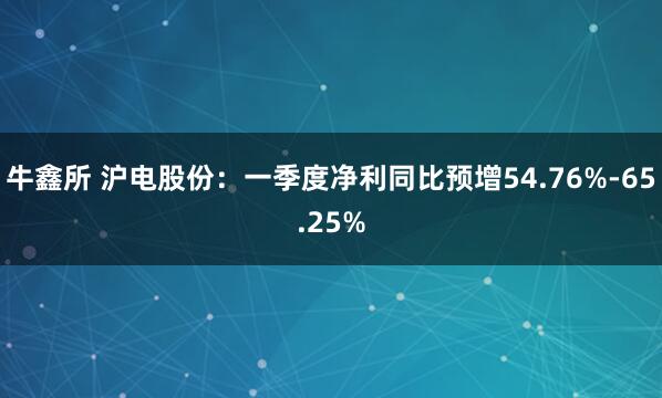牛鑫所 沪电股份：一季度净利同比预增54.76%-65.25%