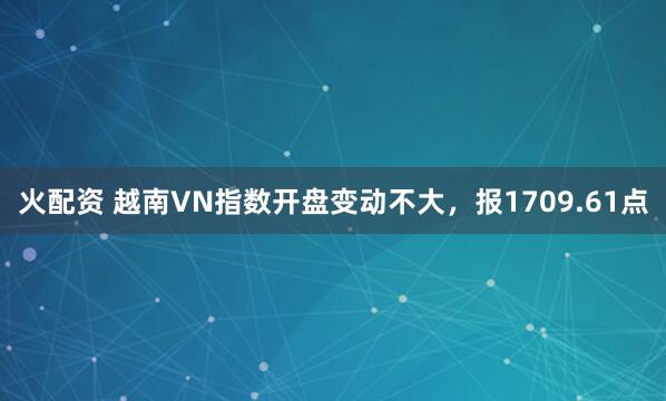 火配资 越南VN指数开盘变动不大，报1709.61点