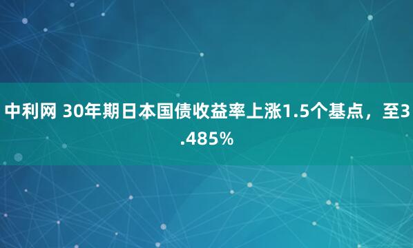 中利网 30年期日本国债收益率上涨1.5个基点，至3.485%