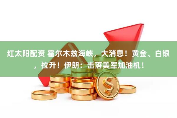红太阳配资 霍尔木兹海峡，大消息！黄金、白银，拉升！伊朗：击落美军加油机！