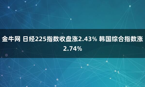 金牛网 日经225指数收盘涨2.43% 韩国综合指数涨2.74%