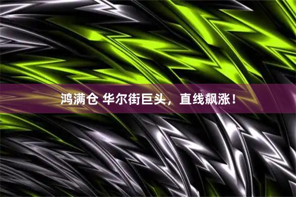 鸿满仓 华尔街巨头，直线飙涨！
