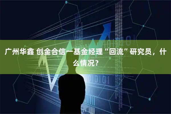 广州华鑫 创金合信一基金经理“回流”研究员，什么情况？