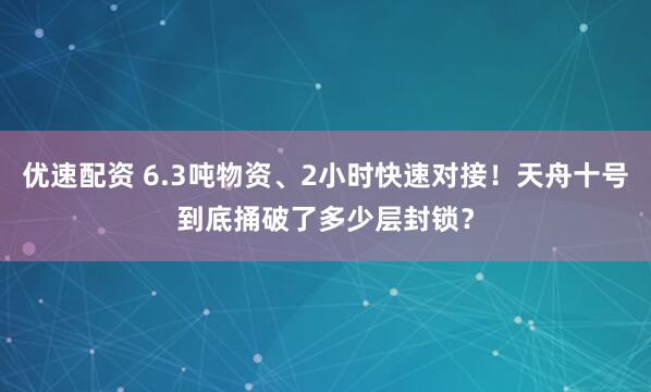 优速配资 6.3吨物资、2小时快速对接！天舟十号到底捅破了多少层封锁？
