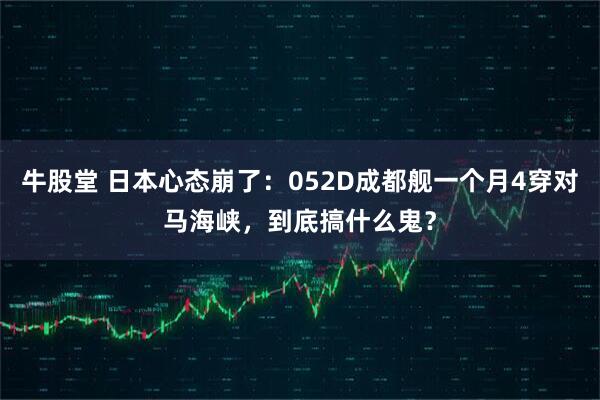 牛股堂 日本心态崩了：052D成都舰一个月4穿对马海峡，到底搞什么鬼？