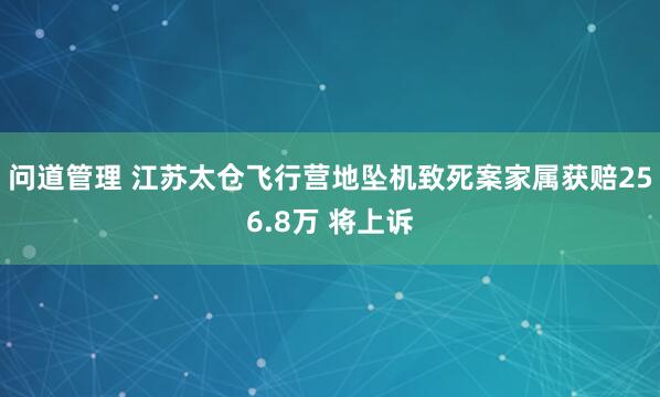 问道管理 江苏太仓飞行营地坠机致死案家属获赔256.8万 将上诉