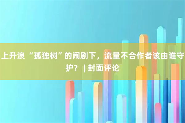 上升浪 “孤独树”的闹剧下，流量不合作者该由谁守护？ | 封面评论