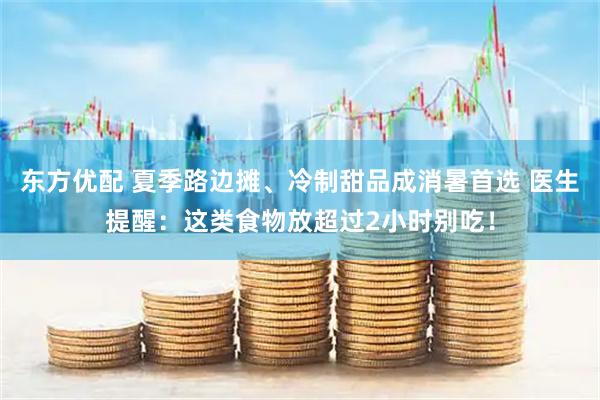 东方优配 夏季路边摊、冷制甜品成消暑首选 医生提醒：这类食物放超过2小时别吃！