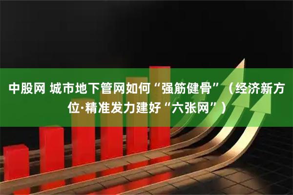 中股网 城市地下管网如何“强筋健骨”（经济新方位·精准发力建好“六张网”）