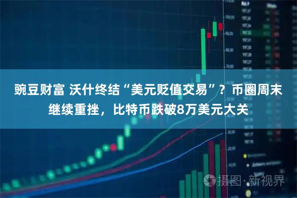 豌豆财富 沃什终结“美元贬值交易”？币圈周末继续重挫，比特币跌破8万美元大关
