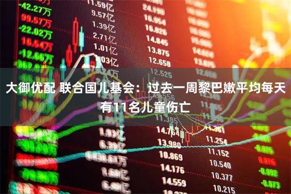 大御优配 联合国儿基会：过去一周黎巴嫩平均每天有11名儿童伤亡