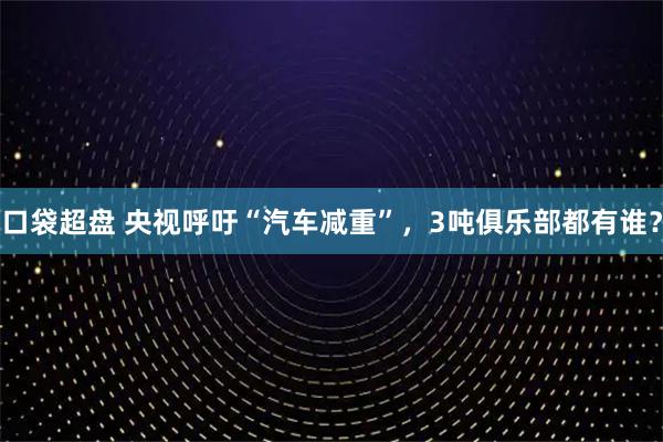 口袋超盘 央视呼吁“汽车减重”，3吨俱乐部都有谁？