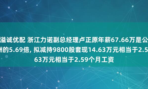 溢诚优配 浙江力诺副总经理卢正原年薪67.66万是公司人均薪酬的5.69倍, 拟减持9800股套现14.63万元相当于2.59个月工资