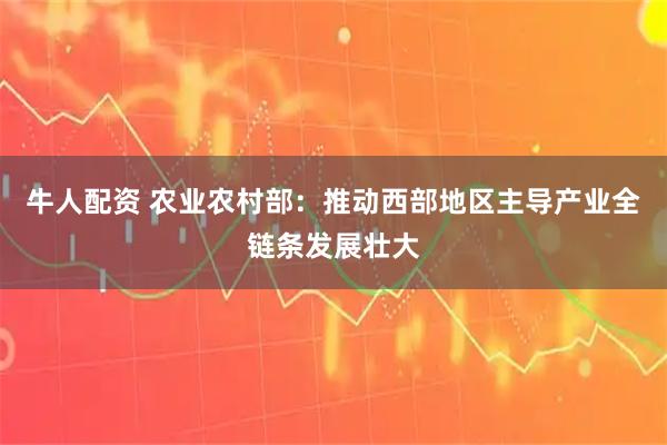 牛人配资 农业农村部：推动西部地区主导产业全链条发展壮大