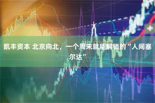 凯丰资本 北京向北，一个周末就能解锁的“人间塞尔达”