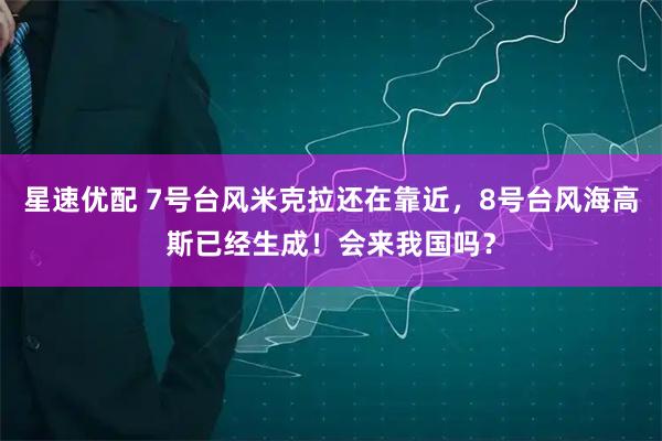 星速优配 7号台风米克拉还在靠近，8号台风海高斯已经生成！会来我国吗？