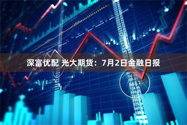 深富优配 光大期货：7月2日金融日报