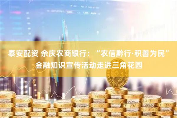 泰安配资 余庆农商银行：“农信黔行·积善为民”金融知识宣传活动走进三角花园
