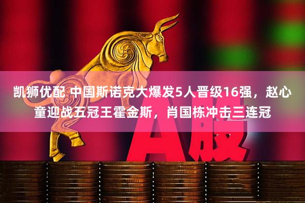 凯狮优配 中国斯诺克大爆发5人晋级16强，赵心童迎战五冠王霍金斯，肖国栋冲击三连冠