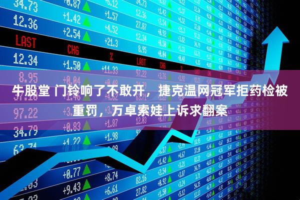 牛股堂 门铃响了不敢开，捷克温网冠军拒药检被重罚，万卓索娃上诉求翻案
